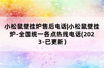 小松鼠壁挂炉售后电话|小松鼠壁挂炉-全国统一各点热线电话(2023-已更新）